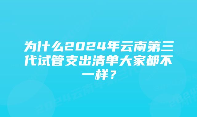 为什么2024年云南第三代试管支出清单大家都不一样？