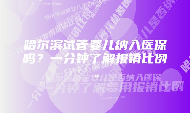 哈尔滨试管婴儿纳入医保吗？一分钟了解报销比例。