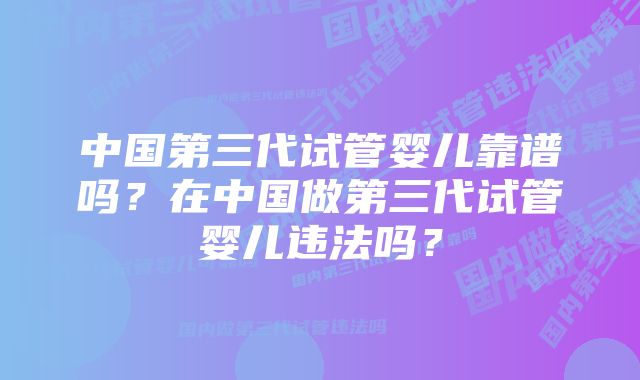 中国第三代试管婴儿靠谱吗？在中国做第三代试管婴儿违法吗？