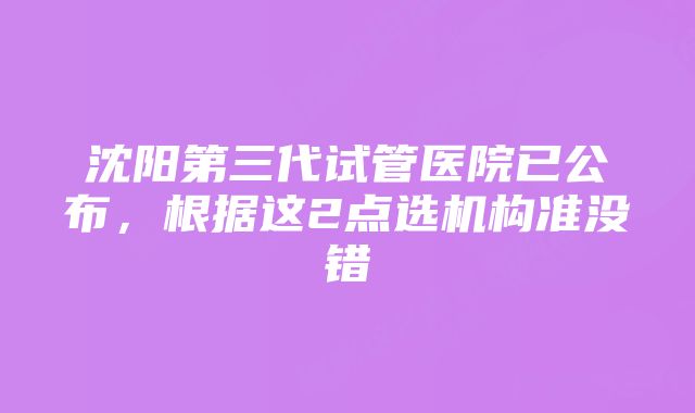 沈阳第三代试管医院已公布，根据这2点选机构准没错