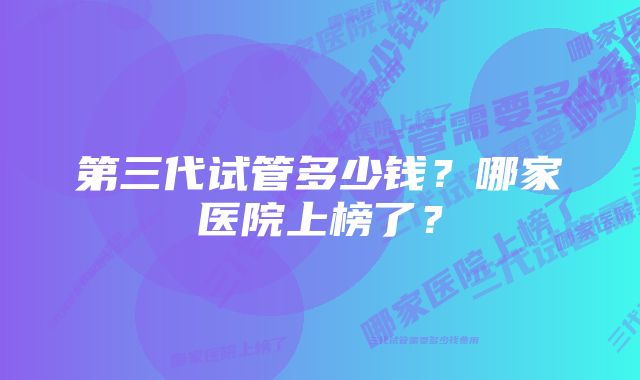 第三代试管多少钱？哪家医院上榜了？