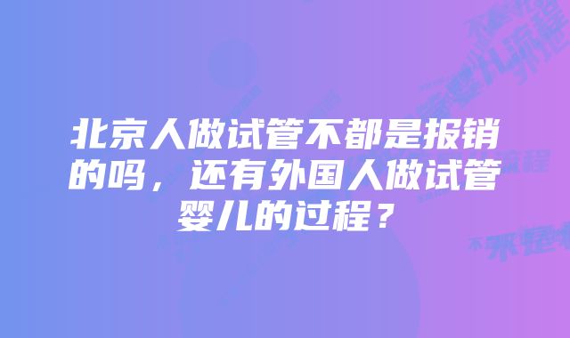 北京人做试管不都是报销的吗，还有外国人做试管婴儿的过程？