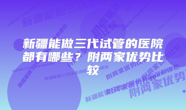 新疆能做三代试管的医院都有哪些？附两家优势比较