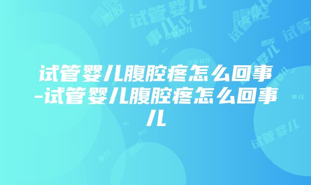 试管婴儿腹腔疼怎么回事-试管婴儿腹腔疼怎么回事儿