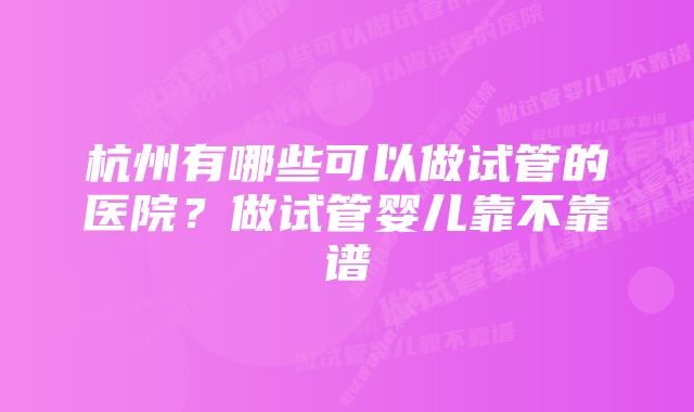 杭州有哪些可以做试管的医院？做试管婴儿靠不靠谱