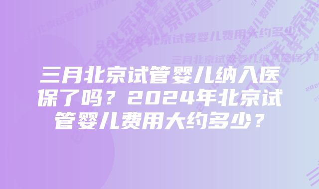 三月北京试管婴儿纳入医保了吗？2024年北京试管婴儿费用大约多少？