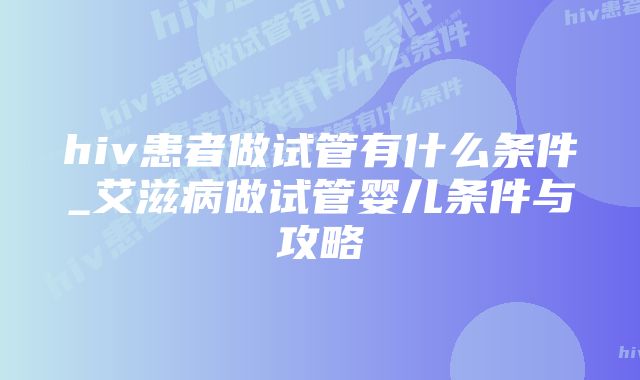 hiv患者做试管有什么条件_艾滋病做试管婴儿条件与攻略