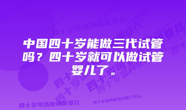 中国四十岁能做三代试管吗？四十岁就可以做试管婴儿了。