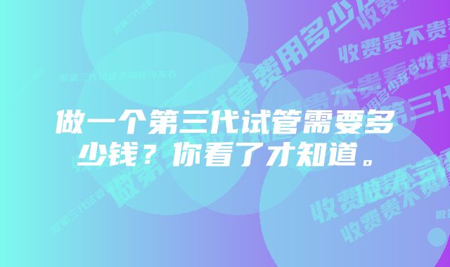 做一个第三代试管需要多少钱？你看了才知道。