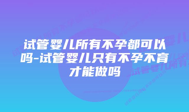 试管婴儿所有不孕都可以吗-试管婴儿只有不孕不育才能做吗