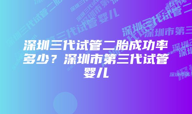 深圳三代试管二胎成功率多少？深圳市第三代试管婴儿