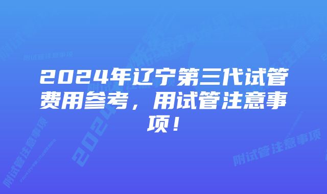 2024年辽宁第三代试管费用参考，用试管注意事项！