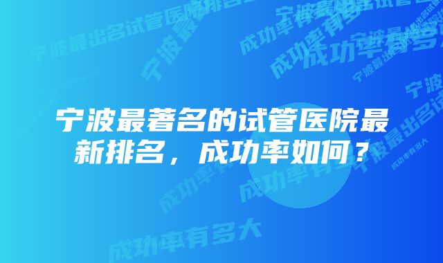 宁波最著名的试管医院最新排名，成功率如何？