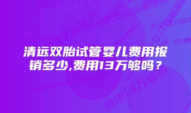 清远双胎试管婴儿费用报销多少,费用13万够吗？