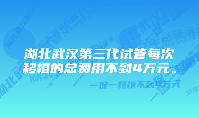 湖北武汉第三代试管每次移植的总费用不到4万元。