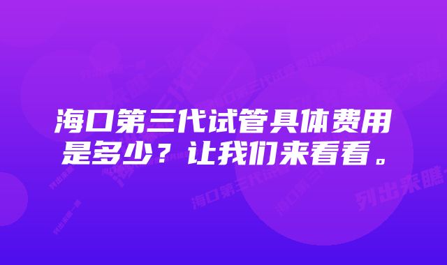 海口第三代试管具体费用是多少？让我们来看看。