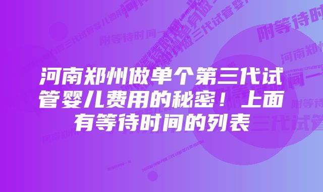 河南郑州做单个第三代试管婴儿费用的秘密！上面有等待时间的列表