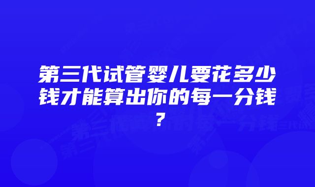 第三代试管婴儿要花多少钱才能算出你的每一分钱？