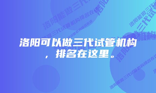 洛阳可以做三代试管机构，排名在这里。