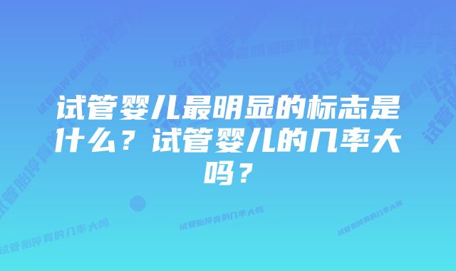 试管婴儿最明显的标志是什么？试管婴儿的几率大吗？