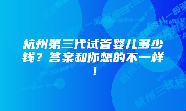 杭州第三代试管婴儿多少钱？答案和你想的不一样！