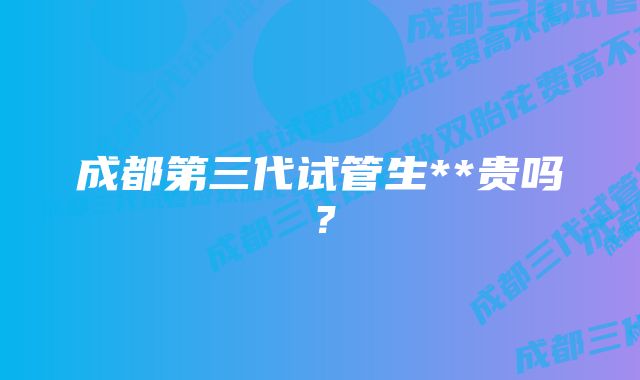 成都第三代试管生**贵吗？