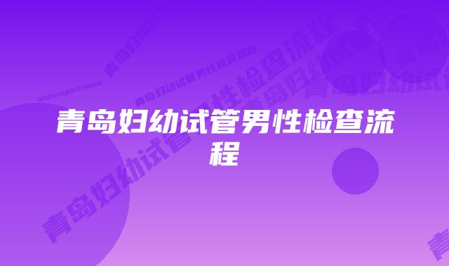 青岛妇幼试管男性检查流程