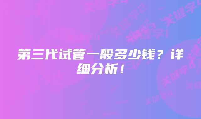 第三代试管一般多少钱？详细分析！