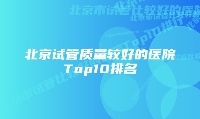 北京试管质量较好的医院Top10排名