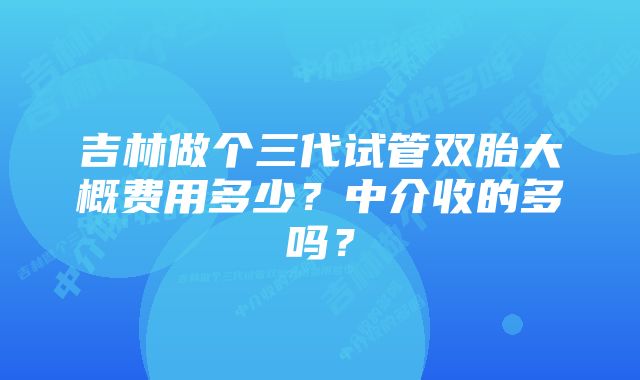 吉林做个三代试管双胎大概费用多少？中介收的多吗？