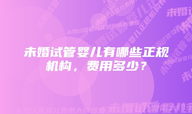 未婚试管婴儿有哪些正规机构，费用多少？