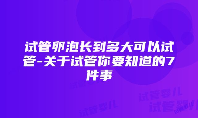 试管卵泡长到多大可以试管-关于试管你要知道的7件事