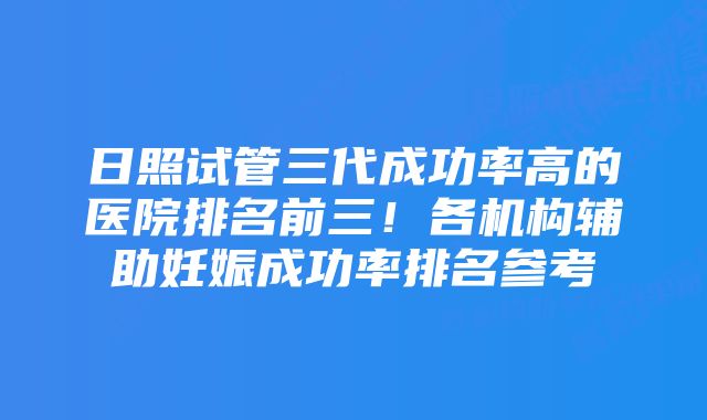 日照试管三代成功率高的医院排名前三！各机构辅助妊娠成功率排名参考