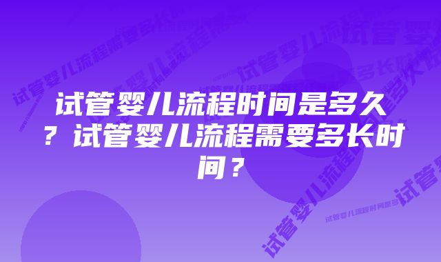 试管婴儿流程时间是多久？试管婴儿流程需要多长时间？