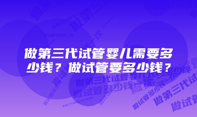 做第三代试管婴儿需要多少钱？做试管要多少钱？