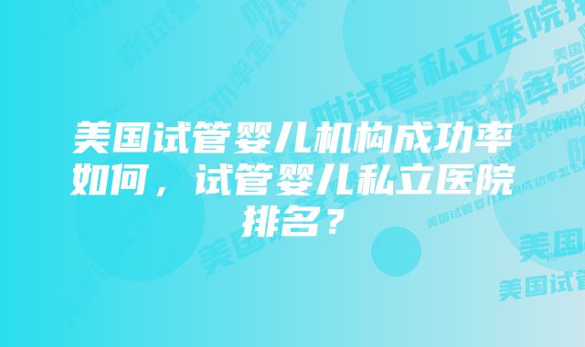 美国试管婴儿机构成功率如何，试管婴儿私立医院排名？