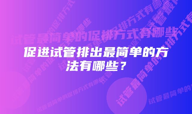 促进试管排出最简单的方法有哪些？