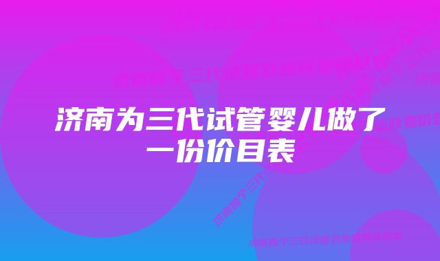 济南为三代试管婴儿做了一份价目表