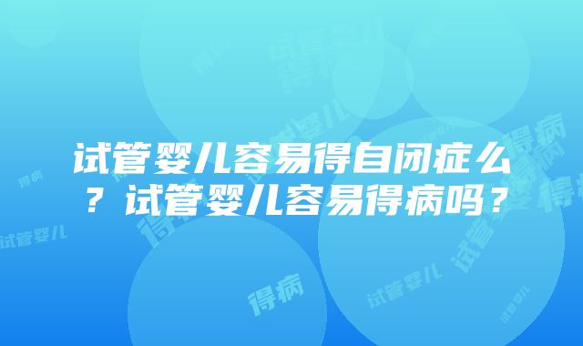 试管婴儿容易得自闭症么？试管婴儿容易得病吗？