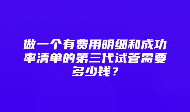 做一个有费用明细和成功率清单的第三代试管需要多少钱？