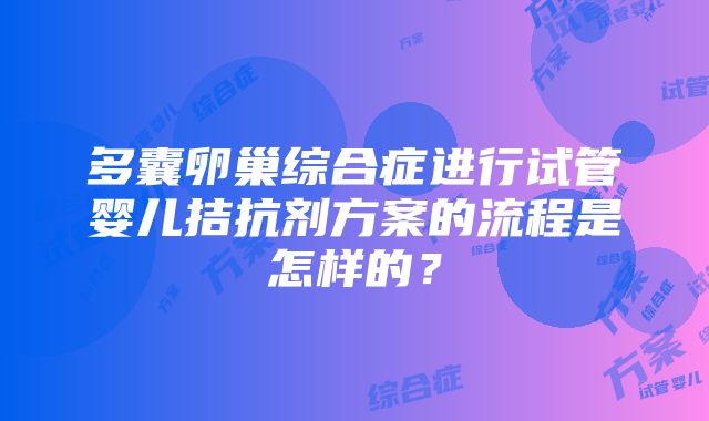 多囊卵巢综合症进行试管婴儿拮抗剂方案的流程是怎样的？