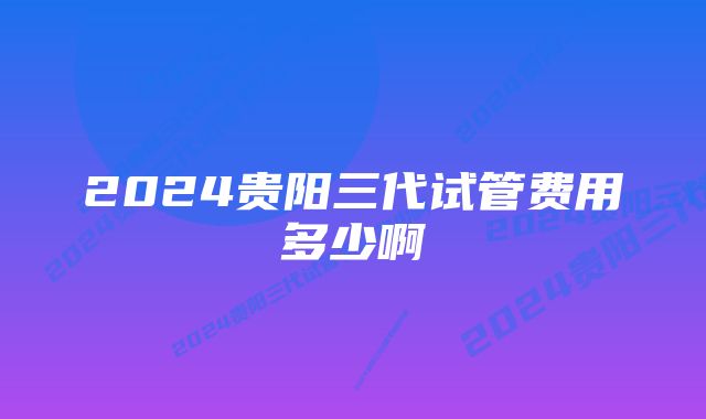 2024贵阳三代试管费用多少啊