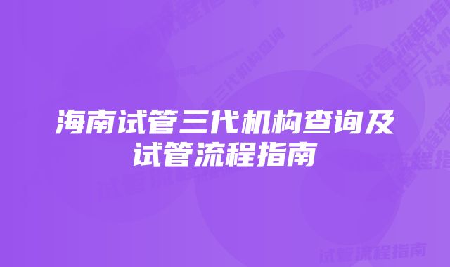 海南试管三代机构查询及试管流程指南