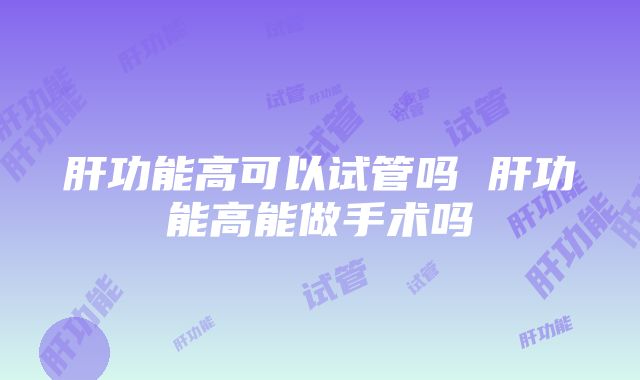 肝功能高可以试管吗 肝功能高能做手术吗