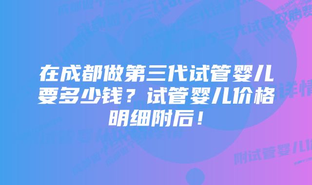 在成都做第三代试管婴儿要多少钱？试管婴儿价格明细附后！