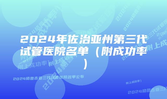 2024年佐治亚州第三代试管医院名单（附成功率）