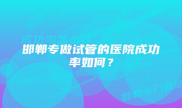 邯郸专做试管的医院成功率如何？