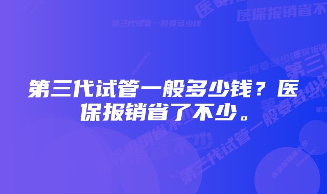 第三代试管一般多少钱？医保报销省了不少。