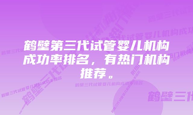 鹤壁第三代试管婴儿机构成功率排名，有热门机构推荐。