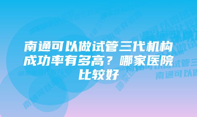 南通可以做试管三代机构成功率有多高？哪家医院比较好